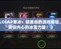 《LOLAP寒冰：顛覆你的游戲體驗(yàn)，激發(fā)你內(nèi)心的冰雪力量！》