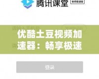 優(yōu)酷土豆視頻加速器：暢享極速觀看體驗(yàn)，讓視頻播放不再卡頓