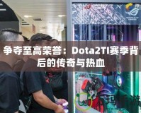 爭奪至高榮譽(yù)：Dota2TI賽季背后的傳奇與熱血