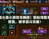 穿越火線小游戲兌換碼：輕松領(lǐng)取豐厚獎勵，暢享戰(zhàn)斗樂趣！