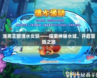 洛克王國清水女妖——探索神秘水域，開啟冒險之旅