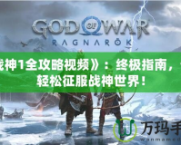 《戰(zhàn)神1全攻略視頻》：終極指南，讓你輕松征服戰(zhàn)神世界！