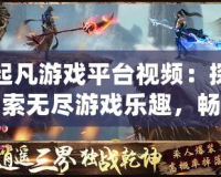 起凡游戲平臺(tái)視頻：探索無盡游戲樂趣，暢享高清游戲體驗(yàn)