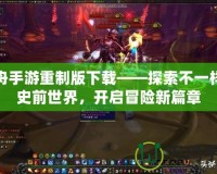 方舟手游重制版下載——探索不一樣的史前世界，開啟冒險新篇章