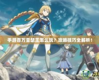 手游百萬亞瑟王怎么玩？攻略技巧全解析！