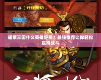 胡萊三國(guó)什么英雄好用？最強(qiáng)推薦讓你輕松贏得戰(zhàn)斗