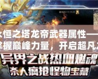 永恒之塔龍帝武器屬性——掌握巔峰力量，開啟超凡之路