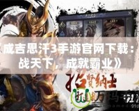《成吉思汗3手游官網(wǎng)下載：征戰(zhàn)天下，成就霸業(yè)》