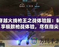 穿越火線槍王之戰(zhàn)體驗服：暢享極致槍戰(zhàn)體驗，盡在指尖