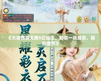 《大話西游無限5億仙玉，助你一戰(zhàn)成名，輕松登頂》