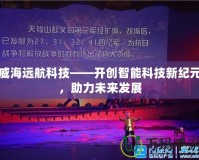 威海遠航科技——開創(chuàng)智能科技新紀元，助力未來發(fā)展