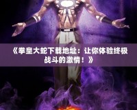 《拳皇大蛇下載地址：讓你體驗終極戰(zhàn)斗的激情！》
