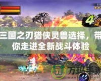 三國(guó)之刃獵俠靈獸選擇，帶你走進(jìn)全新戰(zhàn)斗體驗(yàn)