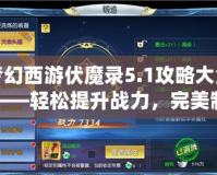 夢幻西游伏魔錄5.1攻略大全——輕松提升戰(zhàn)力，完美制霸全服！