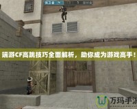 端游CF高跳技巧全面解析，助你成為游戲高手！