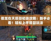 御龍在天塔防初級攻略：新手必看！輕松上手塔防玩法