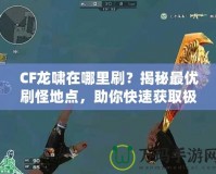 CF龍嘯在哪里刷？揭秘最優(yōu)刷怪地點，助你快速獲取極品裝備！