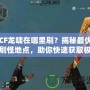 CF龍嘯在哪里刷？揭秘最優(yōu)刷怪地點(diǎn)，助你快速獲取極品裝備！