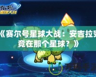《賽爾號(hào)星球大戰(zhàn)：安吉拉究竟在那個(gè)星球？》