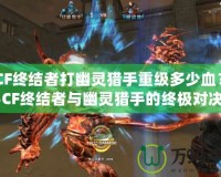 《CF終結(jié)者打幽靈獵手重級(jí)多少血？揭秘CF終結(jié)者與幽靈獵手的終極對決》