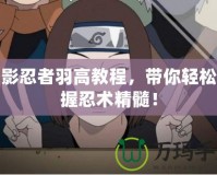 火影忍者羽高教程，帶你輕松掌握忍術精髓！