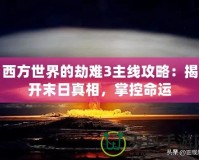西方世界的劫難3主線攻略：揭開末日真相，掌控命運