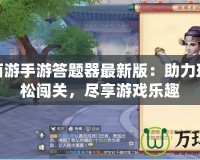 夢幻西游手游答題器最新版：助力玩家輕松闖關(guān)，盡享游戲樂趣