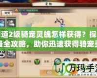 問道2級騎寵靈魄怎樣獲得？探尋最全攻略，助你迅速獲得騎寵靈魄！