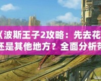 《波斯王子2攻略：先去花園還是其他地方？全面分析帶你輕松通關(guān)！》