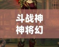 斗戰(zhàn)神神將幻甲外觀揭秘：打造個性化神將形象，引領(lǐng)全服潮流