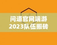 問道官網(wǎng)端游2023隊(duì)伍搬磚起號投入，全新玩法助力玩家輕松賺錢！