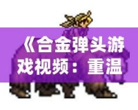 《合金彈頭游戲視頻：重溫經典，感受熱血射擊的魅力》
