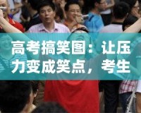 高考搞笑圖：讓壓力變成笑點(diǎn)，考生輕松迎戰(zhàn)挑戰(zhàn)