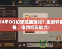 2024年QQ幻想還能玩嗎？重燃懷舊激情，體驗經(jīng)典魅力！