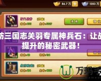 塔防三國(guó)志關(guān)羽專(zhuān)屬神兵石：讓?xiě)?zhàn)力提升的秘密武器！