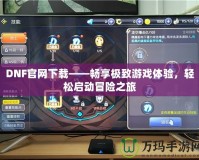 DNF官網(wǎng)下載——暢享極致游戲體驗(yàn)，輕松啟動(dòng)冒險(xiǎn)之旅