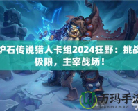 爐石傳說獵人卡組2024狂野：挑戰(zhàn)極限，主宰戰(zhàn)場！