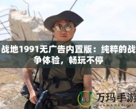 戰(zhàn)地1991無廣告內(nèi)置版：純粹的戰(zhàn)爭(zhēng)體驗(yàn)，暢玩不停