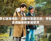 夢幻家族電影：溫馨與冒險交織，帶你走進最美的家庭世界