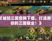 《城防三國(guó)官網(wǎng)下載，打造屬于你的三國(guó)霸業(yè)！》