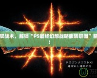 完美駕馭戰(zhàn)術(shù)，解鎖“PS最終幻想戰(zhàn)略版轉(zhuǎn)職圖”精彩玩法！