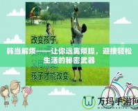 韓當(dāng)解煩——讓你遠(yuǎn)離煩躁，迎接輕松生活的秘密武器