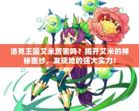 洛克王國艾米厲害嗎？揭開艾米的神秘面紗，發(fā)現(xiàn)她的強大實力！