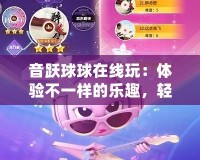 音躍球球在線玩：體驗(yàn)不一樣的樂趣，輕松享受無限挑戰(zhàn)