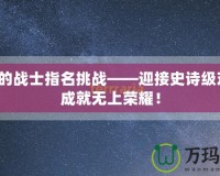 最后的戰(zhàn)士指名挑戰(zhàn)——迎接史詩級對決，成就無上榮耀！