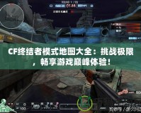 CF終結(jié)者模式地圖大全：挑戰(zhàn)極限，暢享游戲巔峰體驗(yàn)！