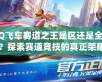 QQ飛車賽道之王是區(qū)還是全服？探索賽道競技的真正榮耀