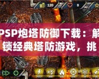 PSP炮塔防御下載：解鎖經(jīng)典塔防游戲，挑戰(zhàn)你的戰(zhàn)略智慧
