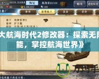 《大航海時(shí)代2修改器：探索無(wú)限可能，掌控航海世界》
