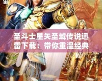 圣斗士星矢圣域傳說迅雷下載：帶你重溫經(jīng)典，挑戰(zhàn)榮耀之巔！